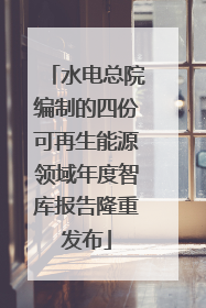 水电总院编制的四份可再生能源领域年度智库报告隆重发布