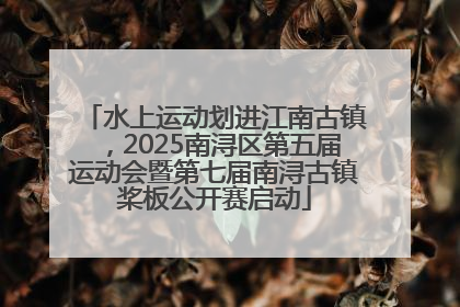 水上运动划进江南古镇，2025南浔区第五届运动会暨第七届南浔古镇桨板公开赛启动
