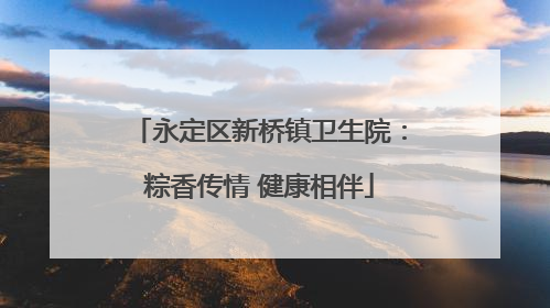 永定区新桥镇卫生院：粽香传情 健康相伴