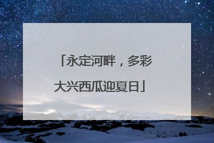 永定河畔，多彩大兴西瓜迎夏日
