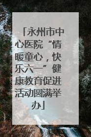 永州市中心医院“情暖童心，快乐六一”健康教育促进活动圆满举办