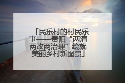 民乐村的村民乐事——贵阳“两清两改两治理”绘就美丽乡村新图景