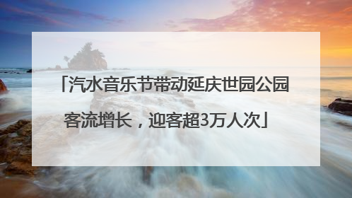 汽水音乐节带动延庆世园公园客流增长，迎客超3万人次