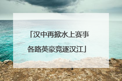 汉中再掀水上赛事 各路英豪竞逐汉江