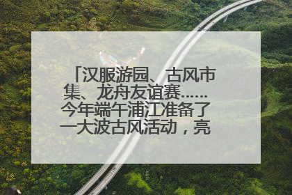 汉服游园、古风市集、龙舟友谊赛……今年端午浦江准备了一大波古风活动，亮点抢先知→