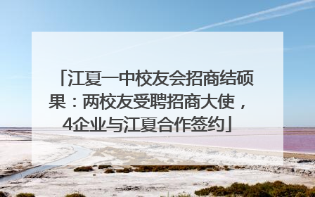 江夏一中校友会招商结硕果：两校友受聘招商大使，4企业与江夏合作签约