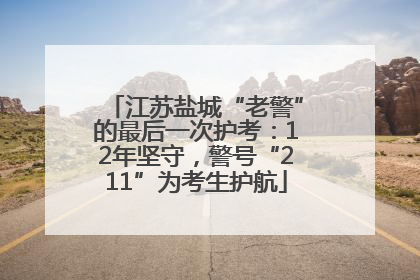 江苏盐城“老警”的最后一次护考：12年坚守，警号“211”为考生护航