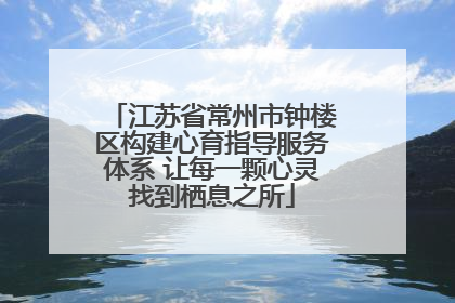 江苏省常州市钟楼区构建心育指导服务体系 让每一颗心灵找到栖息之所