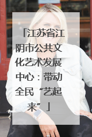 江苏省江阴市公共文化艺术发展中心：带动全民“艺起来”