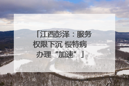 江西彭泽：服务权限下沉 慢特病办理“加速”