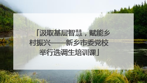 汲取基层智慧，赋能乡村振兴——新乡市委党校举行选调生培训课