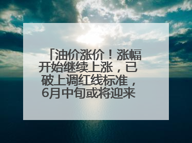 油价涨价！涨幅开始继续上涨，已破上调红线标准，6月中旬或将迎来“第二次”涨价