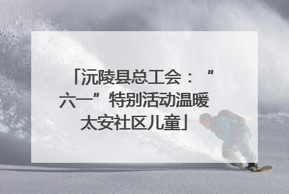 沅陵县总工会：“六一”特别活动温暖太安社区儿童