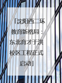 沈阳西二环教育新格局：东北育才于洪校区工程正式启动