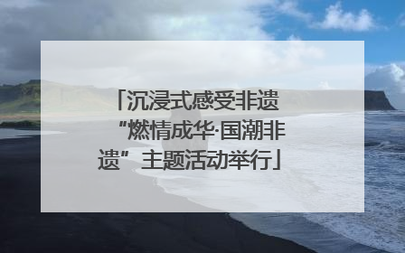 沉浸式感受非遗 “燃情成华·国潮非遗”主题活动举行