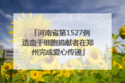 河南省第1527例造血干细胞捐献者在郑州完成爱心传递