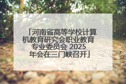 河南省高等学校计算机教育研究会职业教育专业委员会 2025 年会在三门峡召开