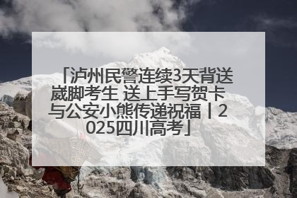 泸州民警连续3天背送崴脚考生 送上手写贺卡与公安小熊传递祝福丨2025四川高考
