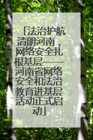 法治护航清朗河南，网络安全扎根基层——河南省网络安全和法治教育进基层活动正式启动