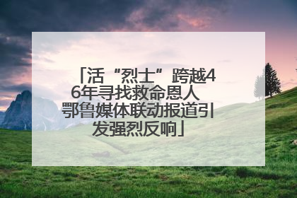 活“烈士”跨越46年寻找救命恩人 鄂鲁媒体联动报道引发强烈反响