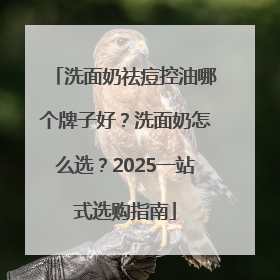 洗面奶祛痘控油哪个牌子好？洗面奶怎么选？2025一站式选购指南