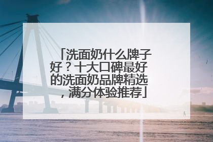 洗面奶什么牌子好？十大口碑最好的洗面奶品牌精选，满分体验推荐