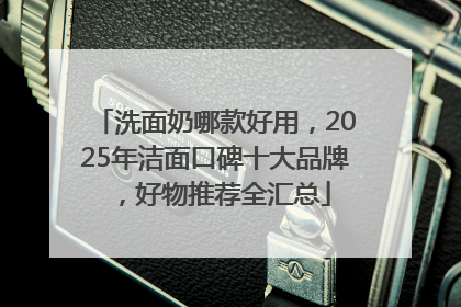 洗面奶哪款好用，2025年洁面口碑十大品牌，好物推荐全汇总
