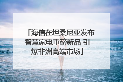 海信在坦桑尼亚发布智慧家电重磅新品 引爆非洲高端市场