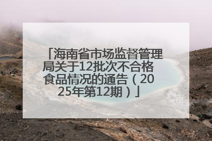 海南省市场监督管理局关于12批次不合格食品情况的通告（2025年第12期）