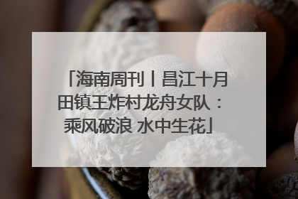 海南周刊丨昌江十月田镇王炸村龙舟女队：乘风破浪 水中生花