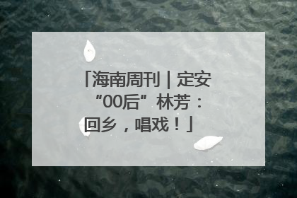 海南周刊｜定安“00后”林芳：回乡，唱戏！