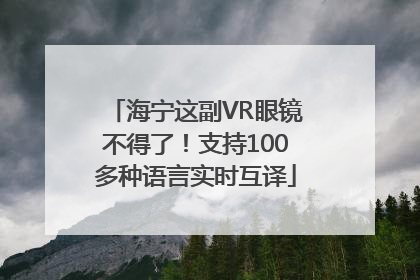 海宁这副VR眼镜不得了！支持100多种语言实时互译