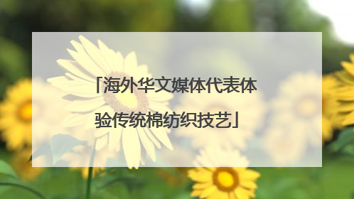 海外华文媒体代表体验传统棉纺织技艺