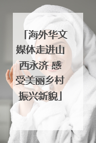 海外华文媒体走进山西永济 感受美丽乡村振兴新貌