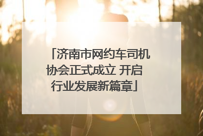 济南市网约车司机协会正式成立 开启行业发展新篇章