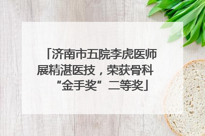 济南市五院李虎医师展精湛医技，荣获骨科“金手奖”二等奖