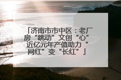 济南市市中区：老厂房“跳动”文创“心” 近亿元年产值助力“网红”变“长红”