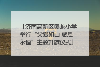济南高新区奥龙小学举行“父爱如山 感恩永恒”主题升旗仪式