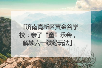 济南高新区黄金谷学校：亲子“童”乐会，解锁六一缤纷玩法