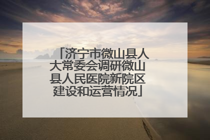 济宁市微山县人大常委会调研微山县人民医院新院区建设和运营情况