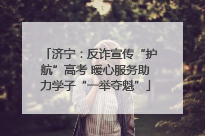 济宁：反诈宣传“护航”高考 暖心服务助力学子“一举夺魁”