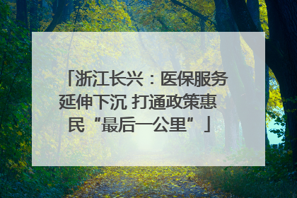 浙江长兴：医保服务延伸下沉 打通政策惠民“最后一公里”