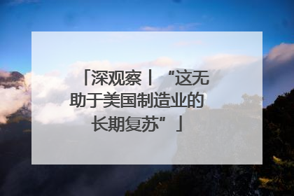 深观察丨“这无助于美国制造业的长期复苏”