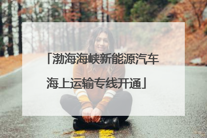 渤海海峡新能源汽车海上运输专线开通