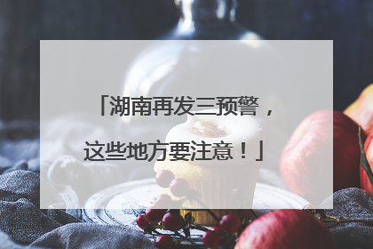 湖南再发三预警，这些地方要注意！