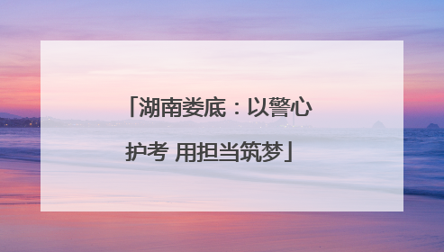 湖南娄底：以警心护考 用担当筑梦