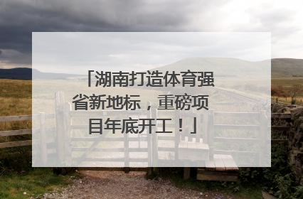湖南打造体育强省新地标，重磅项目年底开工！