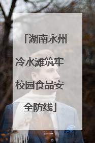 湖南永州冷水滩筑牢校园食品安全防线