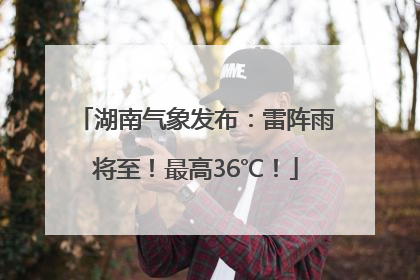 湖南气象发布：雷阵雨将至！最高36℃！