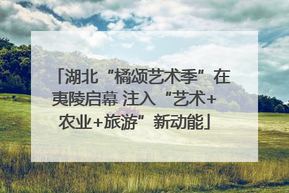 湖北“橘颂艺术季”在夷陵启幕 注入“艺术+农业+旅游”新动能